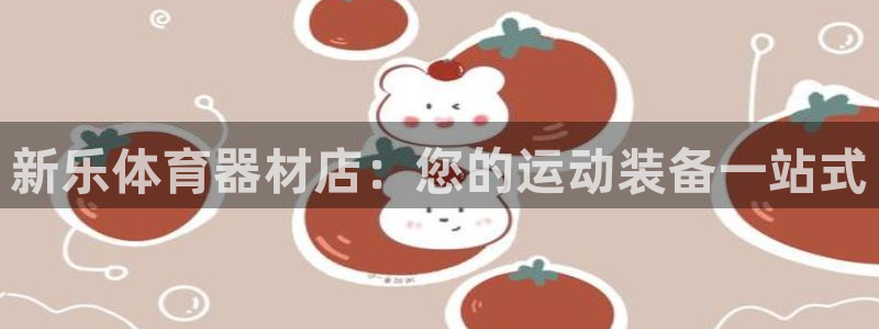 富联娱乐平台怎么样啊：新乐体育器材店：您的运动装备一站式