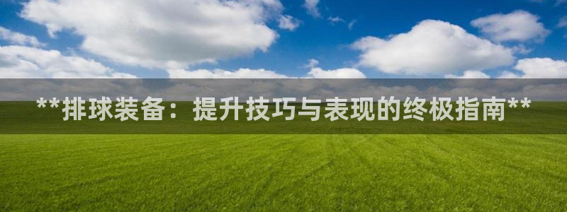 富联平台客 37oo735：**排球装备：提升技巧与表现的终