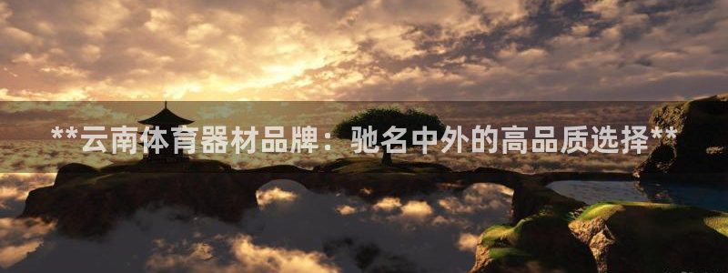 富联娱乐正规吗可靠吗：**云南体育器材品牌：驰名中外的高品质