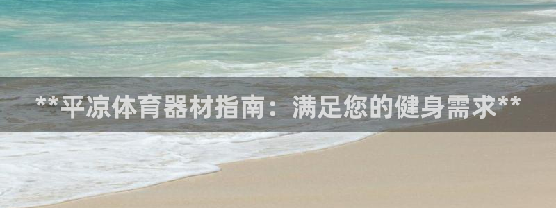 富联娱乐访问中国网站：**平凉体育器材指南：满足您的