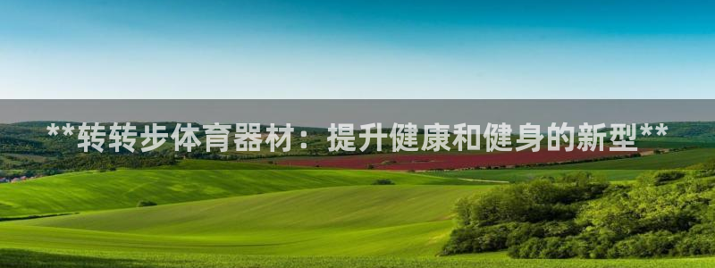 富联平台开户流程：**转转步体育器材：提升健康和健身