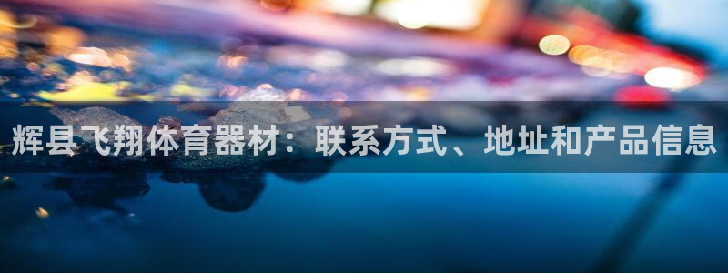 富联娱乐平台怎么样啊：辉县飞翔体育器材：联系方式、地