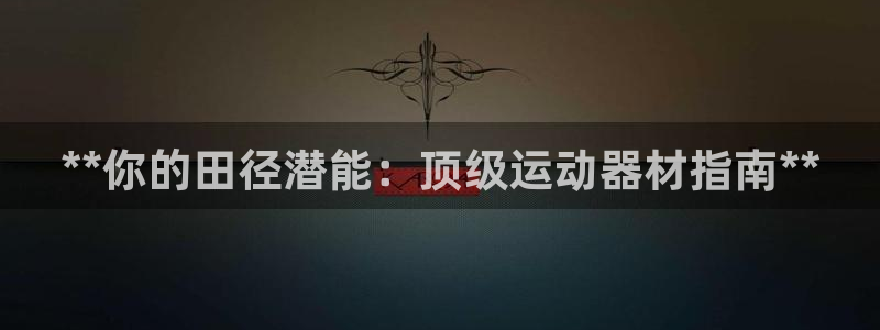 富联平台登录注册不了：**你的田径潜能：顶级运动器材