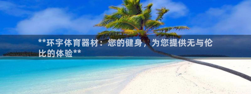 富联平台官网登录：**环宇体育器材：您的健身，为您提