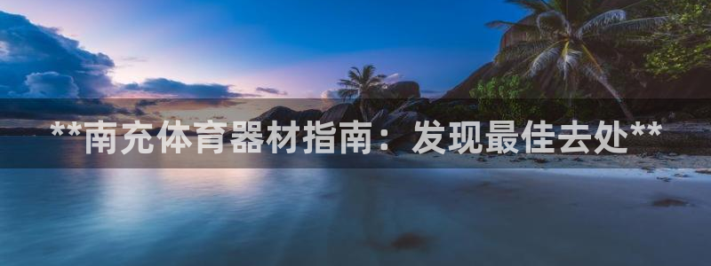富联平台登录网址是多少：**南充体育器材指南：发现最佳去处*