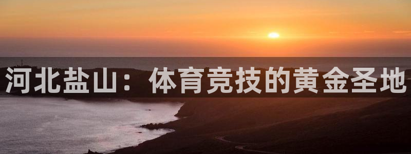 富联平台官网登录入口网址：河北盐山：体育竞技的黄金圣地
