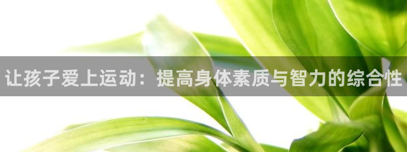 富联平台用户登陆：让孩子爱上运动：提高身体素质与智力的综合性