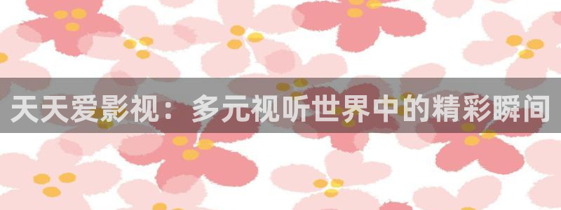 小小影视免费观看在线视频：天天爱影视：多元视听世界中的精彩瞬间
