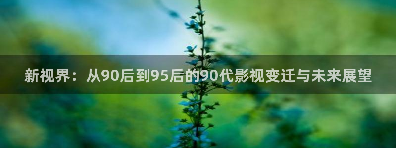 小小影视apk：新视界：从90后到95后的90代影视变迁与未来展望
