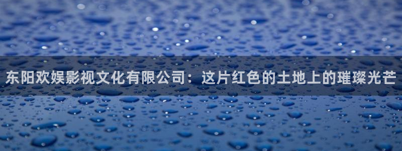 小小影视破解版下载：东阳欢娱影视文化有限公司：这片红色的土地上的璀璨光芒